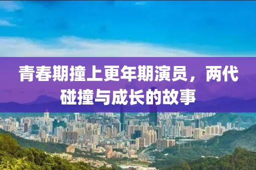 青春期撞上更年期演员，两代碰撞与成长的故事
