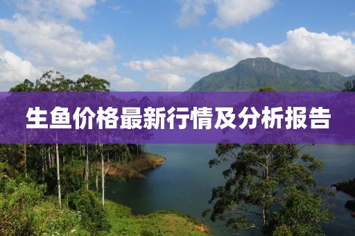 生鱼价格最新行情及分析报告