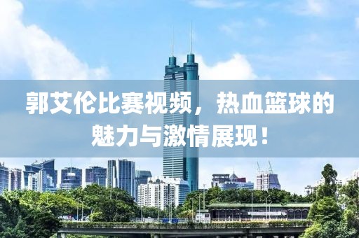 郭艾伦比赛视频，热血篮球的魅力与激情展现！
