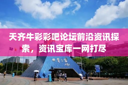 天齐牛彩彩吧论坛前沿资讯探索，资讯宝库一网打尽