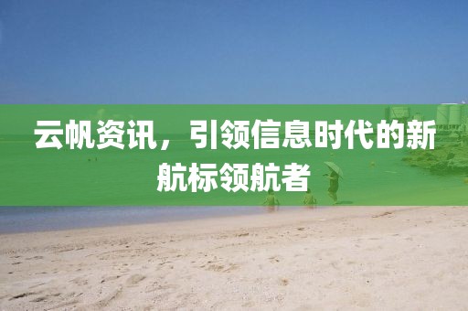 云帆资讯，引领信息时代的新航标领航者