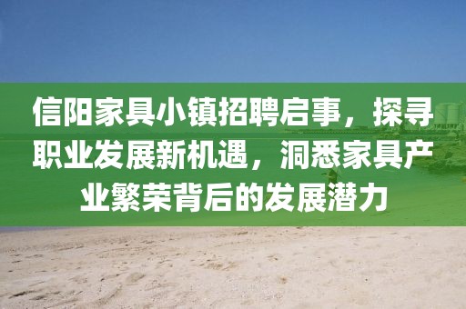 信阳家具小镇招聘启事，探寻职业发展新机遇，洞悉家具产业繁荣背后的发展潜力