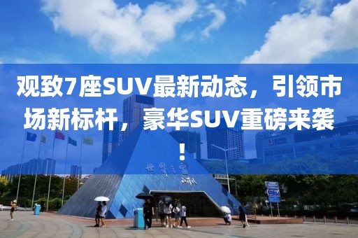 观致7座SUV最新动态，引领市场新标杆，豪华SUV重磅来袭！
