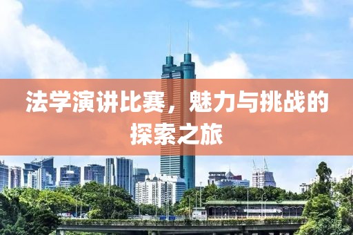 法学演讲比赛，魅力与挑战的探索之旅