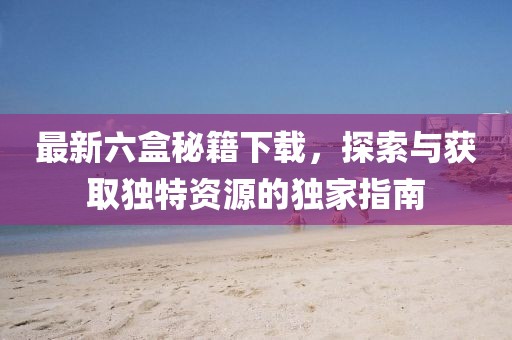 最新六盒秘籍下载，探索与获取独特资源的独家指南