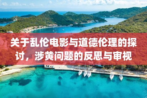 关于乱伦电影与道德伦理的探讨，涉黄问题的反思与审视