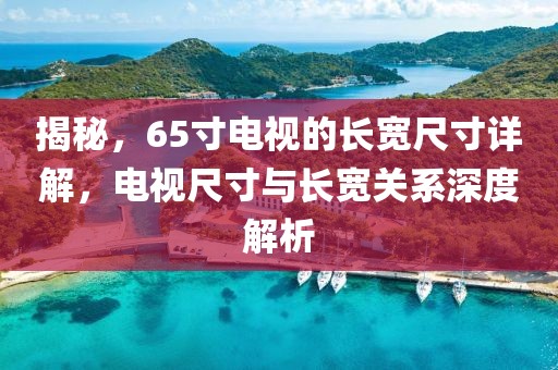 揭秘，65寸电视的长宽尺寸详解，电视尺寸与长宽关系深度解析