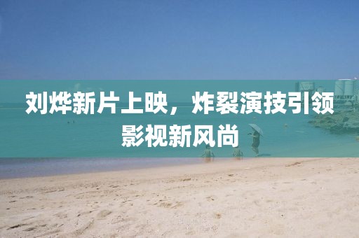 刘烨新片上映，炸裂演技引领影视新风尚