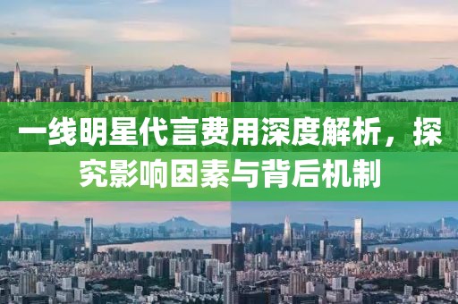 一线明星代言费用深度解析，探究影响因素与背后机制