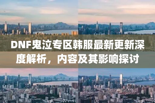 DNF鬼泣专区韩服最新更新深度解析，内容及其影响探讨