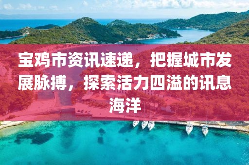 宝鸡市资讯速递，把握城市发展脉搏，探索活力四溢的讯息海洋