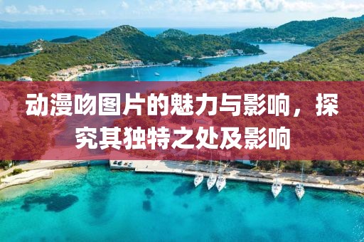 动漫吻图片的魅力与影响，探究其独特之处及影响