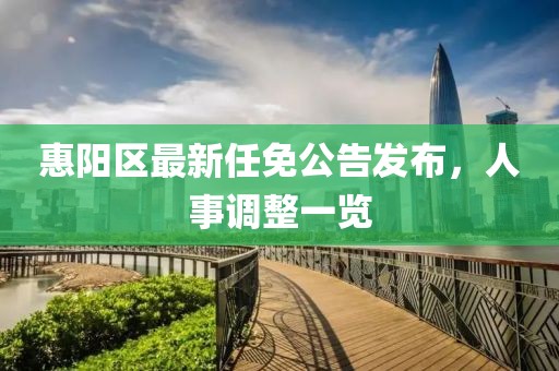 惠阳区最新任免公告发布，人事调整一览