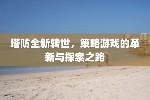 塔防全新转世，策略游戏的革新与探索之路