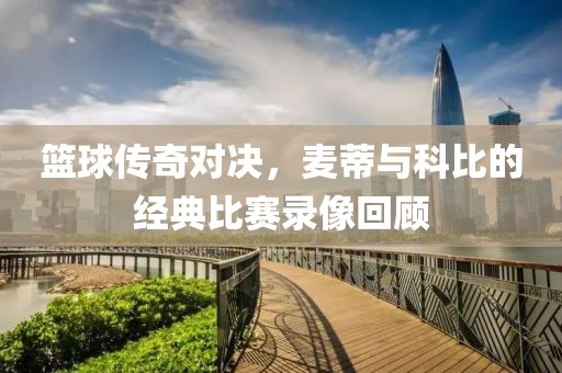 篮球传奇对决，麦蒂与科比的经典比赛录像回顾