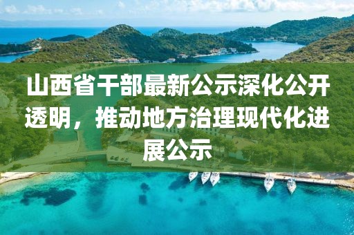 山西省干部最新公示深化公开透明，推动地方治理现代化进展公示