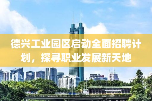德兴工业园区启动全面招聘计划，探寻职业发展新天地