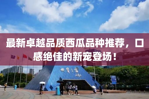 最新卓越品质西瓜品种推荐，口感绝佳的新宠登场！