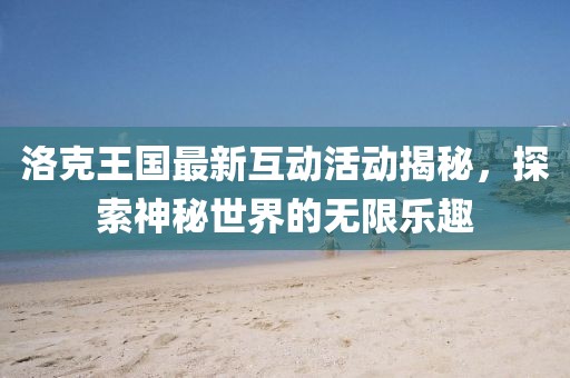 洛克王国最新互动活动揭秘，探索神秘世界的无限乐趣