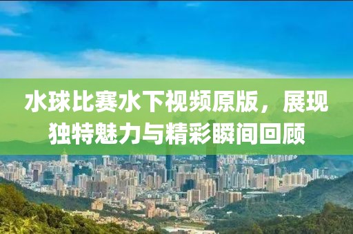 水球比赛水下视频原版，展现独特魅力与精彩瞬间回顾