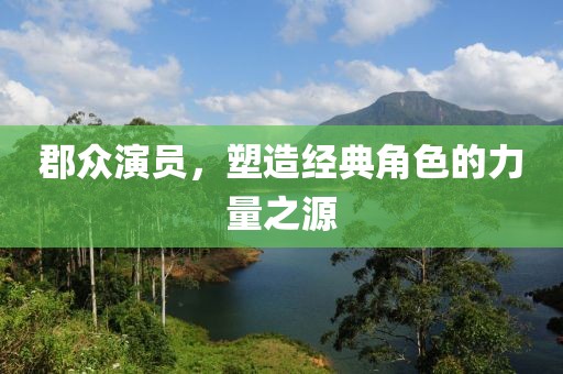 郡众演员，塑造经典角色的力量之源