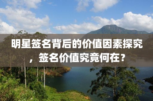 明星签名背后的价值因素探究，签名价值究竟何在？