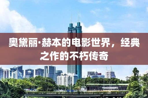 奥黛丽·赫本的电影世界，经典之作的不朽传奇
