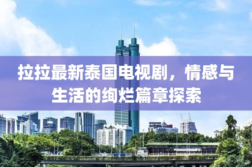 拉拉最新泰国电视剧，情感与生活的绚烂篇章探索