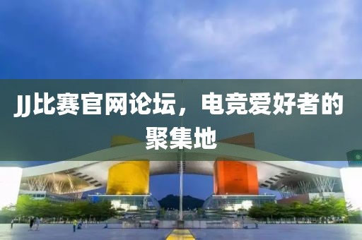 JJ比赛官网论坛，电竞爱好者的聚集地