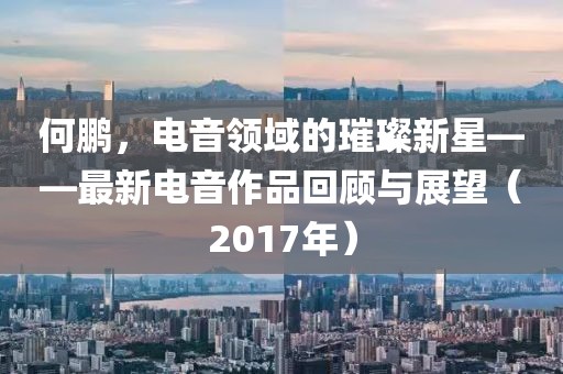 何鹏，电音领域的璀璨新星——最新电音作品回顾与展望（2017年）