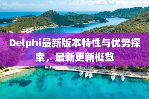 Delphi最新版本特性与优势探索，最新更新概览