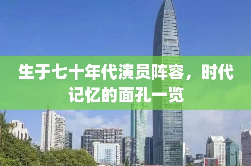 生于七十年代演员阵容，时代记忆的面孔一览