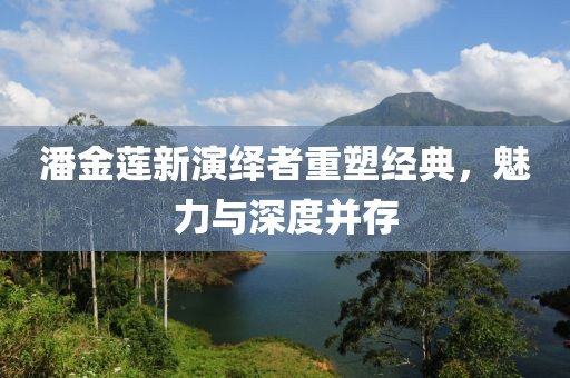 潘金莲新演绎者重塑经典，魅力与深度并存