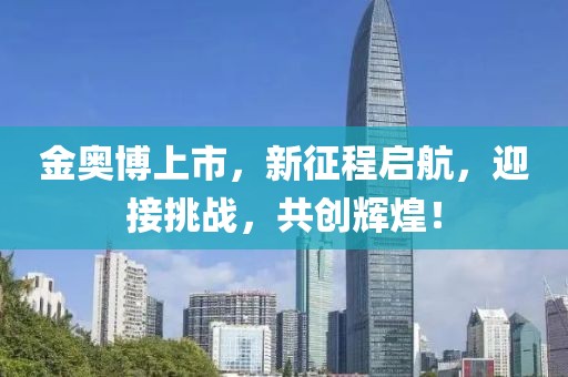 金奥博上市，新征程启航，迎接挑战，共创辉煌！
