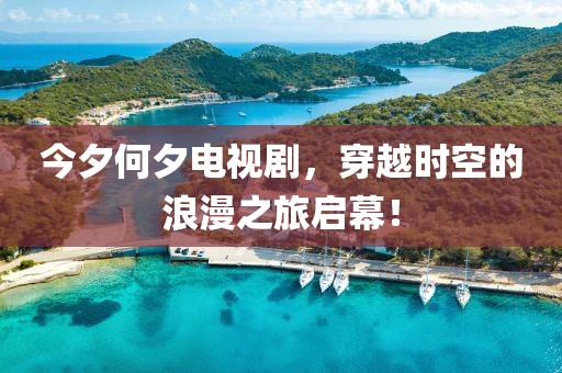 今夕何夕电视剧，穿越时空的浪漫之旅启幕！