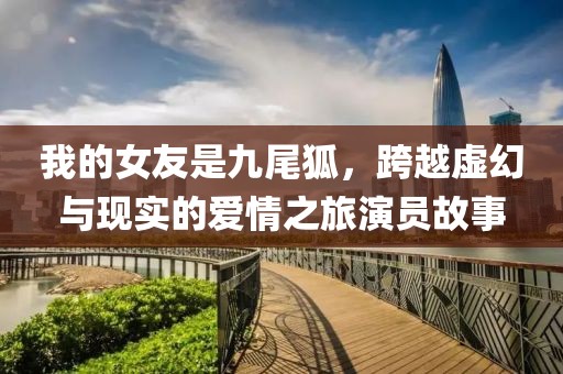 我的女友是九尾狐，跨越虚幻与现实的爱情之旅演员故事