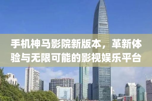 手机神马影院新版本，革新体验与无限可能的影视娱乐平台