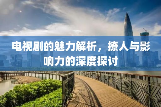 电视剧的魅力解析，撩人与影响力的深度探讨
