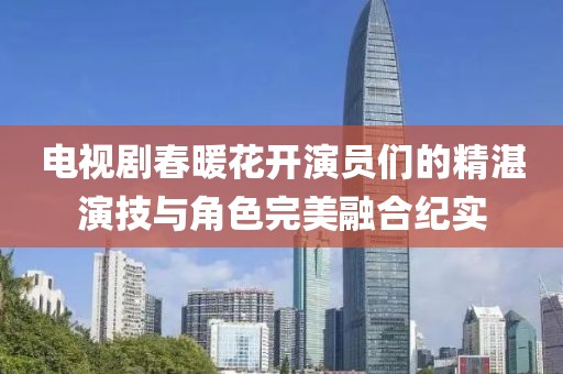 电视剧春暖花开演员们的精湛演技与角色完美融合纪实