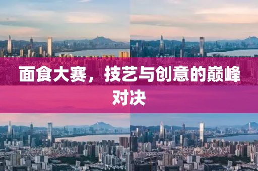面食大赛，技艺与创意的巅峰对决