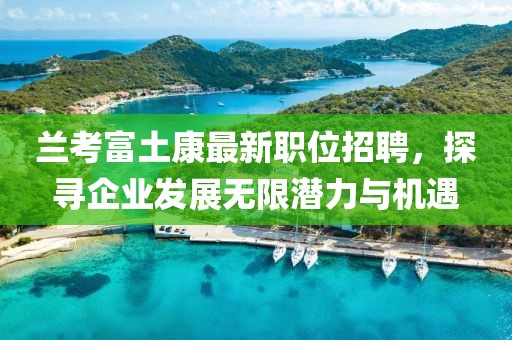 兰考富土康最新职位招聘，探寻企业发展无限潜力与机遇