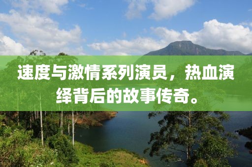 速度与激情系列演员，热血演绎背后的故事传奇。