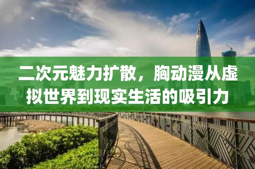 二次元魅力扩散，胸动漫从虚拟世界到现实生活的吸引力