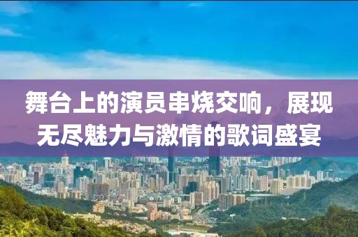 舞台上的演员串烧交响，展现无尽魅力与激情的歌词盛宴