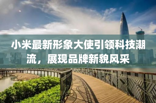 小米最新形象大使引领科技潮流，展现品牌新貌风采