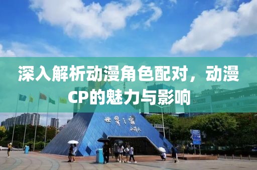 深入解析动漫角色配对，动漫CP的魅力与影响