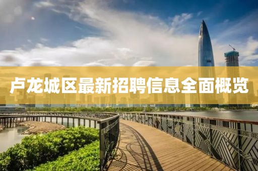 卢龙城区最新招聘信息全面概览