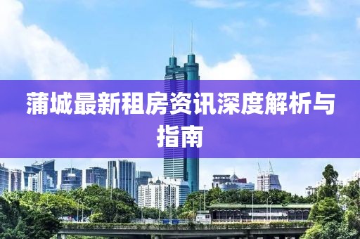 蒲城最新租房资讯深度解析与指南