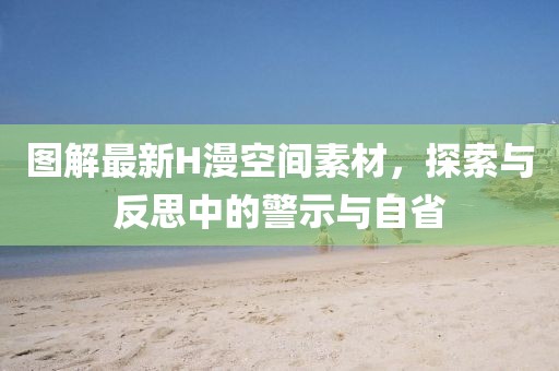 图解最新H漫空间素材，探索与反思中的警示与自省