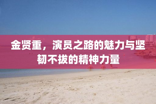 金贤重，演员之路的魅力与坚韧不拔的精神力量